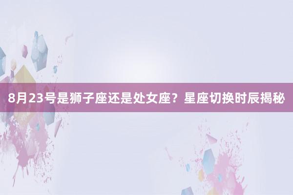 8月23号是狮子座还是处女座？星座切换时辰揭秘