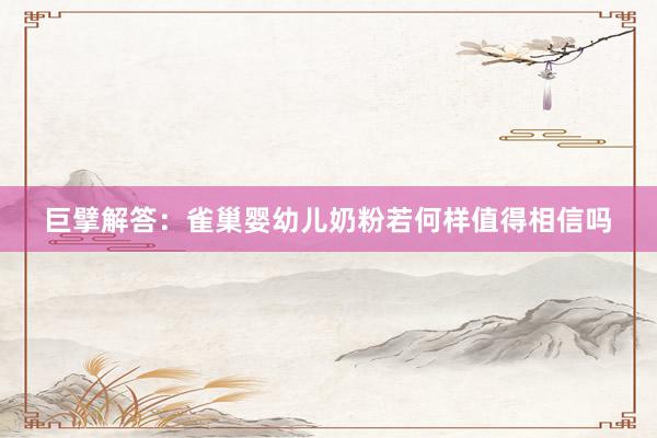 巨擘解答：雀巢婴幼儿奶粉若何样值得相信吗