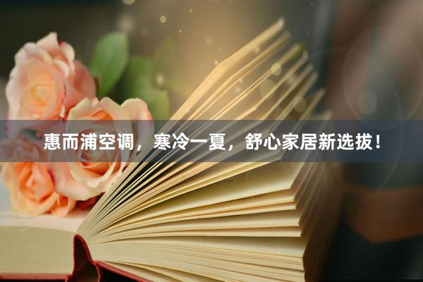 惠而浦空调，寒冷一夏，舒心家居新选拔！
