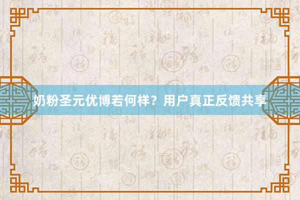 奶粉圣元优博若何样？用户真正反馈共享