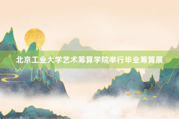 北京工业大学艺术筹算学院举行毕业筹算展